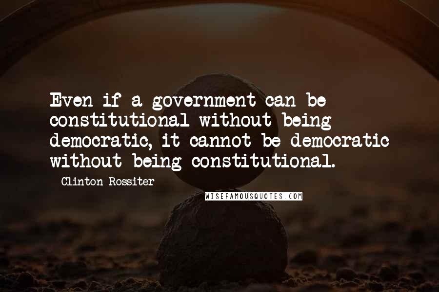 Clinton Rossiter quotes: Even if a government can be constitutional without being democratic, it cannot be democratic without being constitutional. Clinton Rossiter quotes: Even if a government can be constitutional without being democratic, it cannot be democratic without being constitutional.