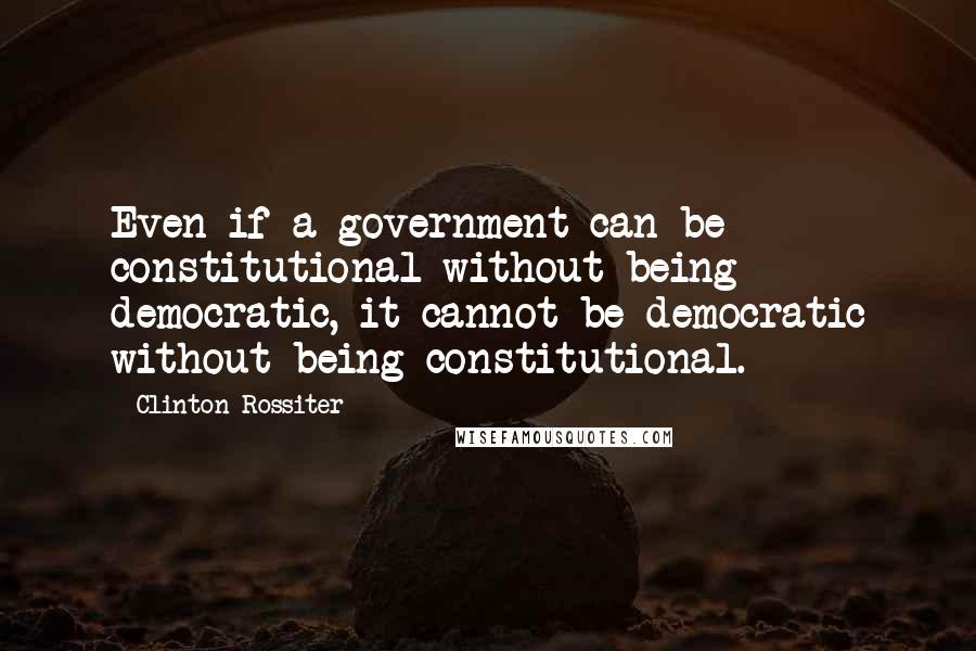 Clinton Rossiter quotes: Even if a government can be constitutional without being democratic, it cannot be democratic without being constitutional.