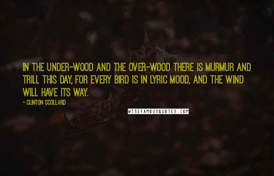 Clinton Scollard quotes: In the under-wood and the over-wood there is murmur and trill this day, For every bird is in lyric mood, And the wind will have its way. Clinton Scollard quotes: In the under-wood and the over-wood there is murmur and trill this day, For every bird is in lyric mood, And the wind will have its way.