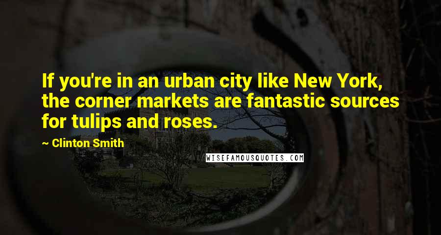 Clinton Smith quotes: If you're in an urban city like New York, the corner markets are fantastic sources for tulips and roses.