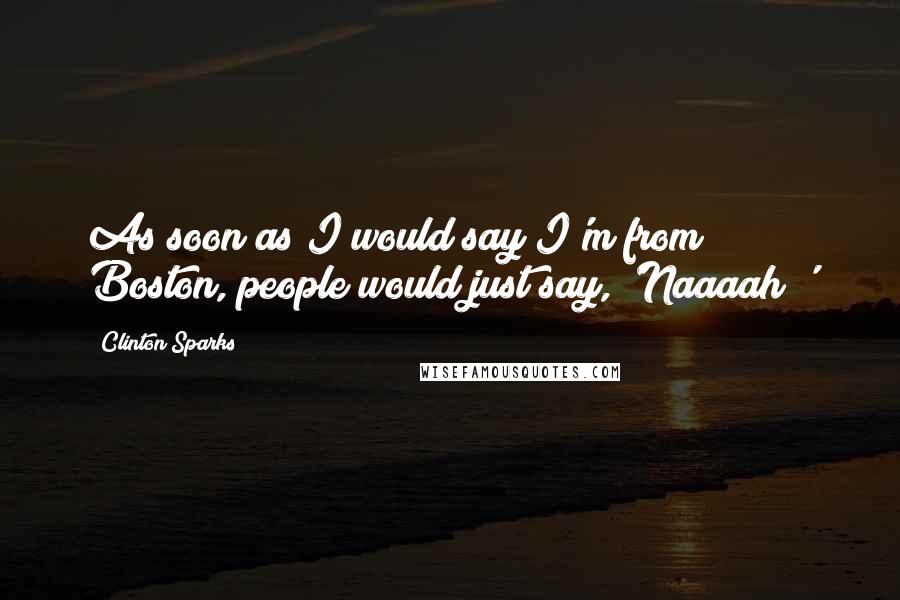 Clinton Sparks quotes: As soon as I would say I'm from Boston, people would just say, 'Naaaah!'