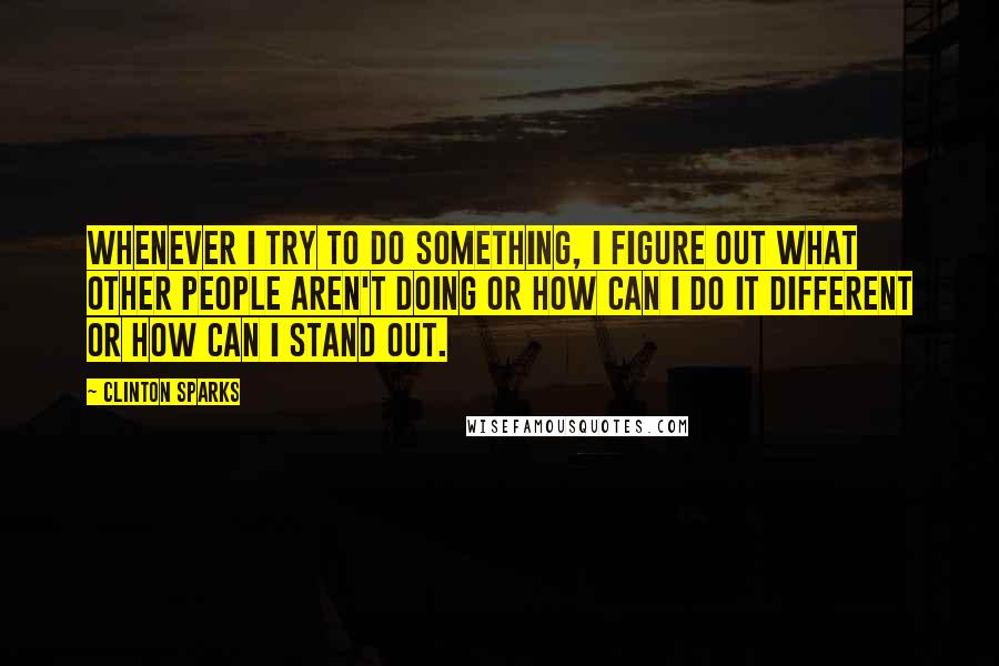 Clinton Sparks quotes: Whenever I try to do something, I figure out what other people aren't doing or how can I do it different or how can I stand out.