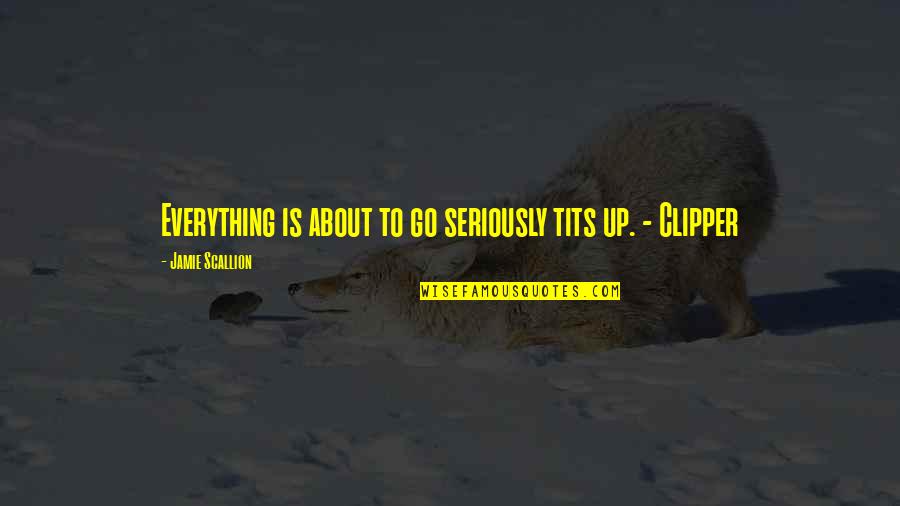 Clipper's Quotes By Jamie Scallion: Everything is about to go seriously tits up. Clipper's Quotes By Jamie Scallion: Everything is about to go seriously tits up.