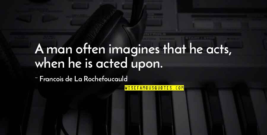 Cliquish Def Quotes By Francois De La Rochefoucauld: A man often imagines that he acts, when Cliquish Def Quotes By Francois De La Rochefoucauld: A man often imagines that he acts, when