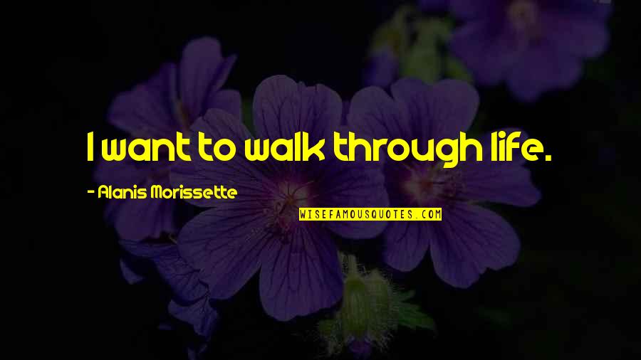 Clisby Larry Quotes By Alanis Morissette: I want to walk through life. Clisby Larry Quotes By Alanis Morissette: I want to walk through life.