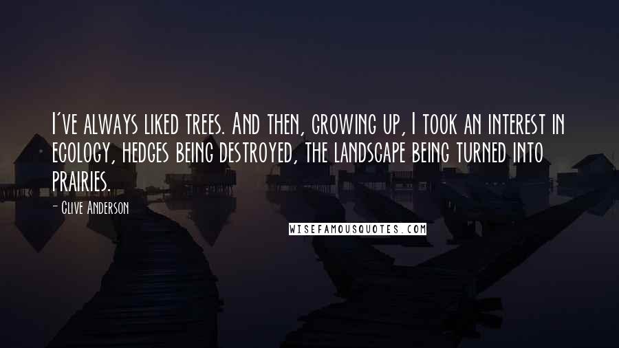 Clive Anderson quotes: I've always liked trees. And then, growing up, I took an interest in ecology, hedges being destroyed, the landscape being turned into prairies.