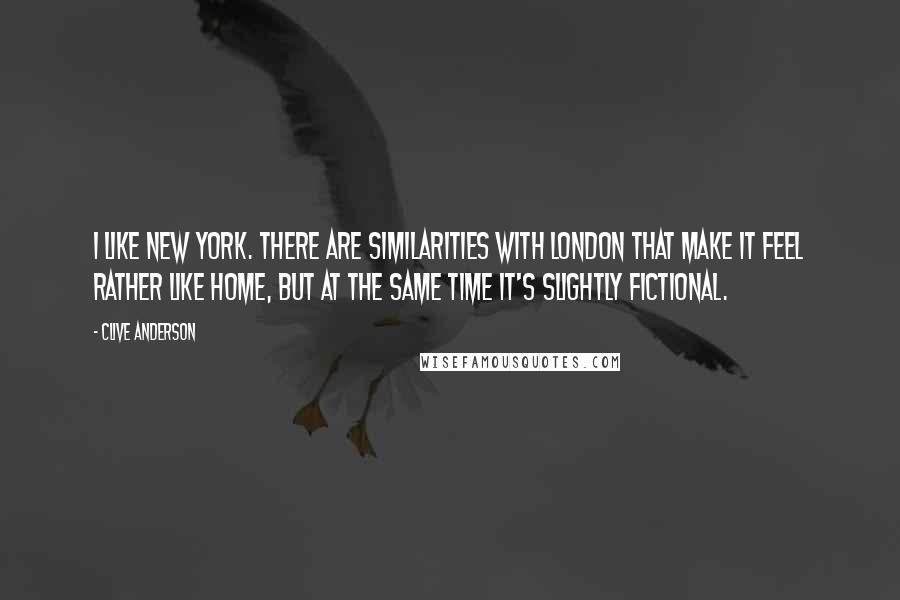 Clive Anderson quotes: I like New York. There are similarities with London that make it feel rather like home, but at the same time it's slightly fictional.