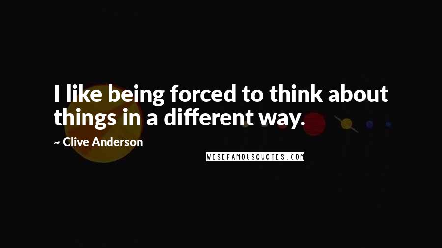 Clive Anderson quotes: I like being forced to think about things in a different way.
