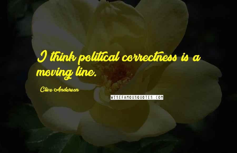 Clive Anderson quotes: I think political correctness is a moving line.