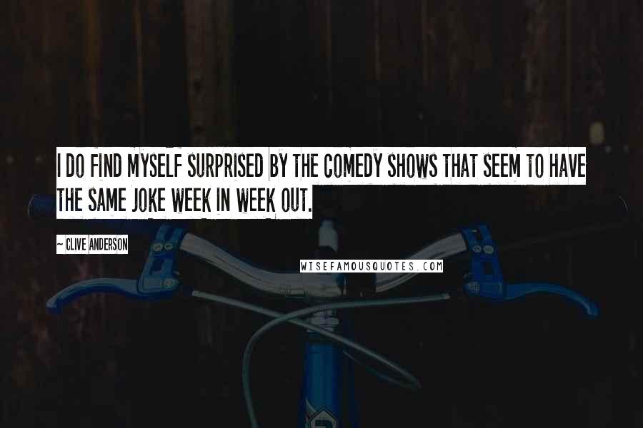 Clive Anderson quotes: I do find myself surprised by the comedy shows that seem to have the same joke week in week out.