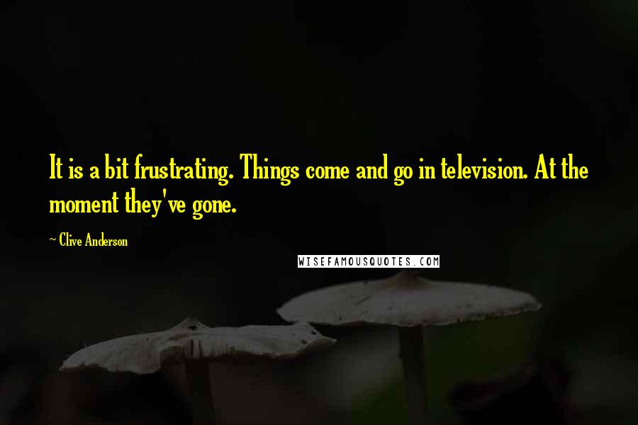 Clive Anderson quotes: It is a bit frustrating. Things come and go in television. At the moment they've gone.