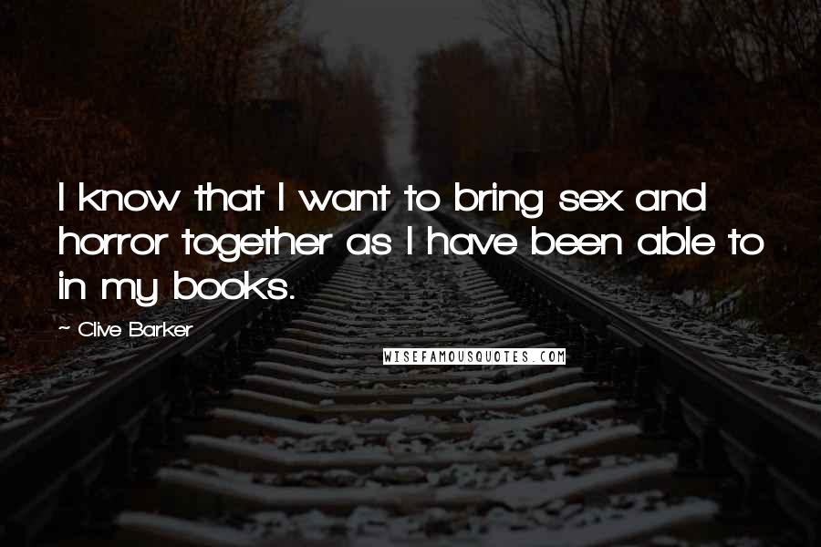 Clive Barker quotes: I know that I want to bring sex and horror together as I have been able to in my books.