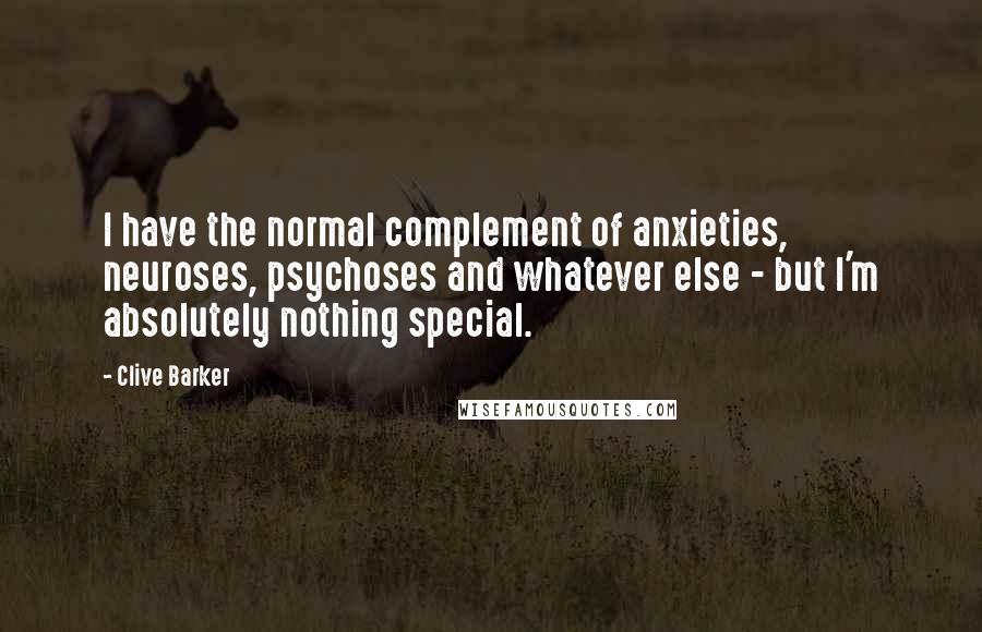 Clive Barker quotes: I have the normal complement of anxieties, neuroses, psychoses and whatever else - but I'm absolutely nothing special.