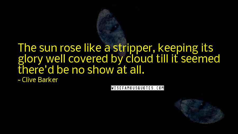 Clive Barker quotes: The sun rose like a stripper, keeping its glory well covered by cloud till it seemed there'd be no show at all.