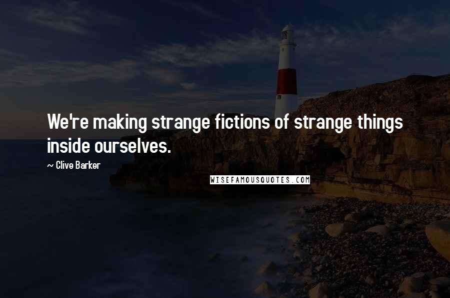 Clive Barker quotes: We're making strange fictions of strange things inside ourselves.