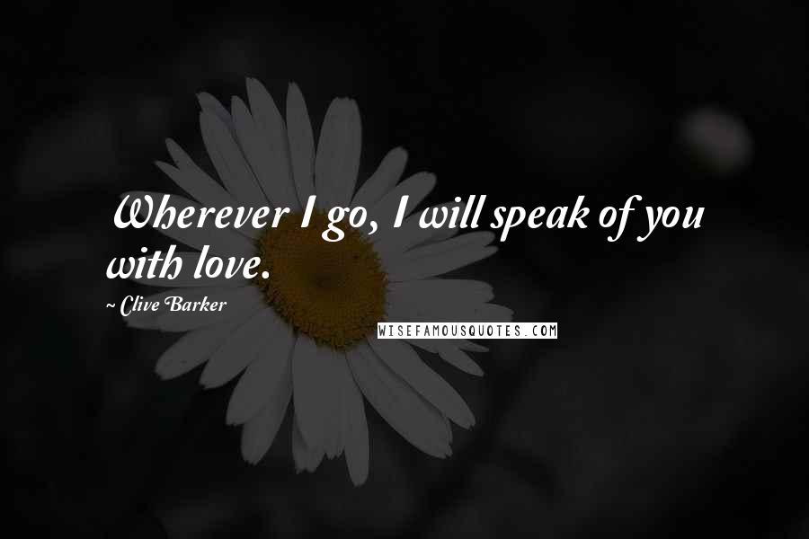 Clive Barker quotes: Wherever I go, I will speak of you with love.