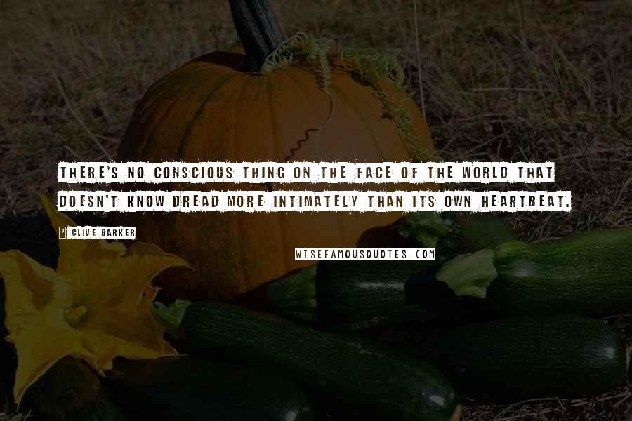 Clive Barker quotes: There's no conscious thing on the face of the world that doesn't know dread more intimately than its own heartbeat.