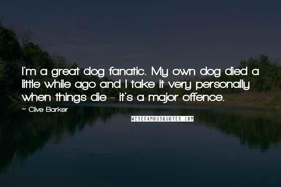 Clive Barker quotes: I'm a great dog fanatic. My own dog died a little while ago and I take it very personally when things die - it's a major offence.