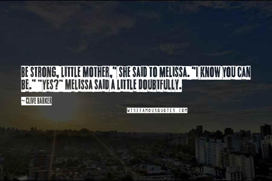 Clive Barker quotes: Be strong, little mother," she said to Melissa. "I know you can be." "Yes?" Melissa said a little doubtfully.