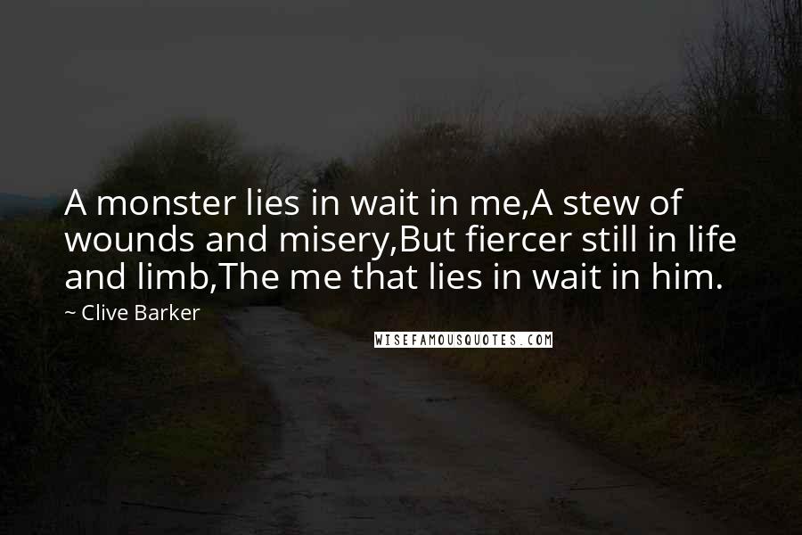 Clive Barker quotes: A monster lies in wait in me,A stew of wounds and misery,But fiercer still in life and limb,The me that lies in wait in him.