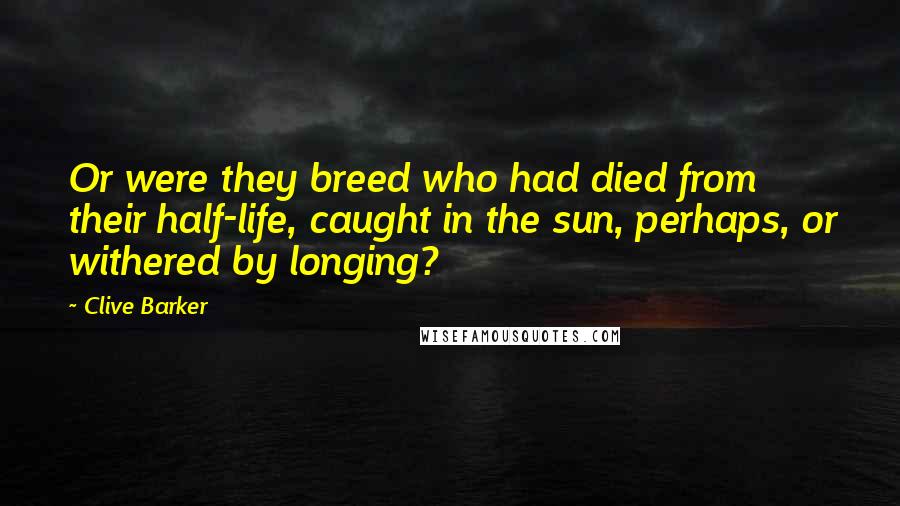 Clive Barker quotes: Or were they breed who had died from their half-life, caught in the sun, perhaps, or withered by longing?