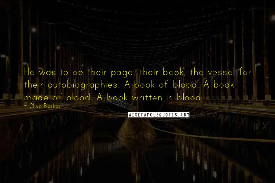 Clive Barker quotes: He was to be their page, their book, the vessel for their autobiographies. A book of blood. A book made of blood. A book written in blood.