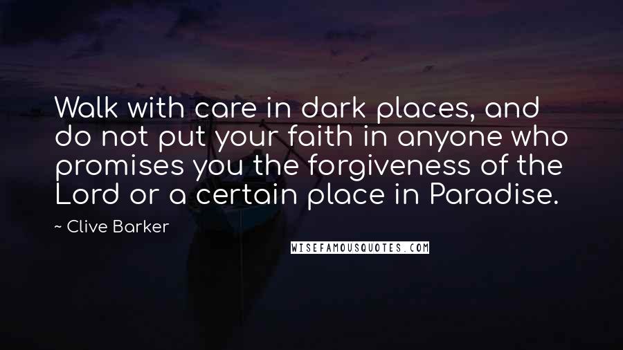 Clive Barker quotes: Walk with care in dark places, and do not put your faith in anyone who promises you the forgiveness of the Lord or a certain place in Paradise.