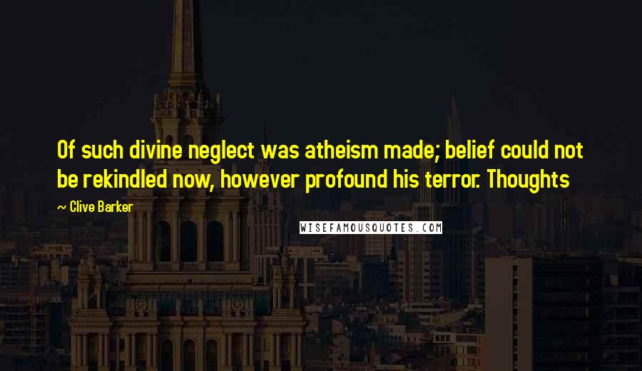 Clive Barker quotes: Of such divine neglect was atheism made; belief could not be rekindled now, however profound his terror. Thoughts