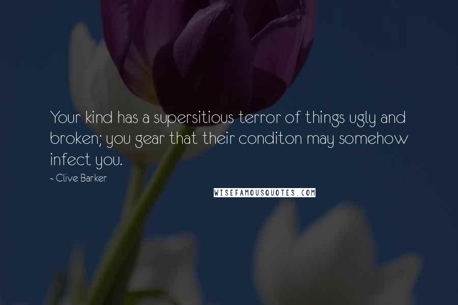 Clive Barker quotes: Your kind has a supersitious terror of things ugly and broken; you gear that their conditon may somehow infect you.