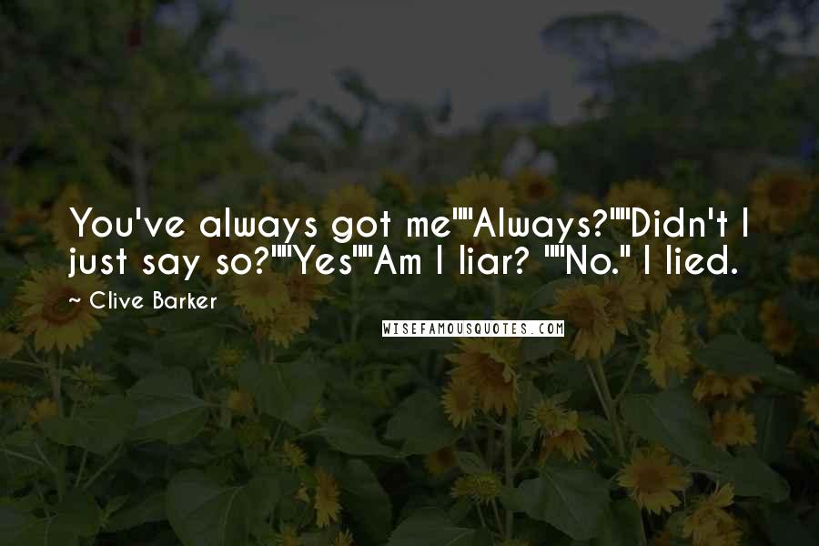 Clive Barker quotes: You've always got me""Always?""Didn't I just say so?""Yes""Am I liar? ""No." I lied.