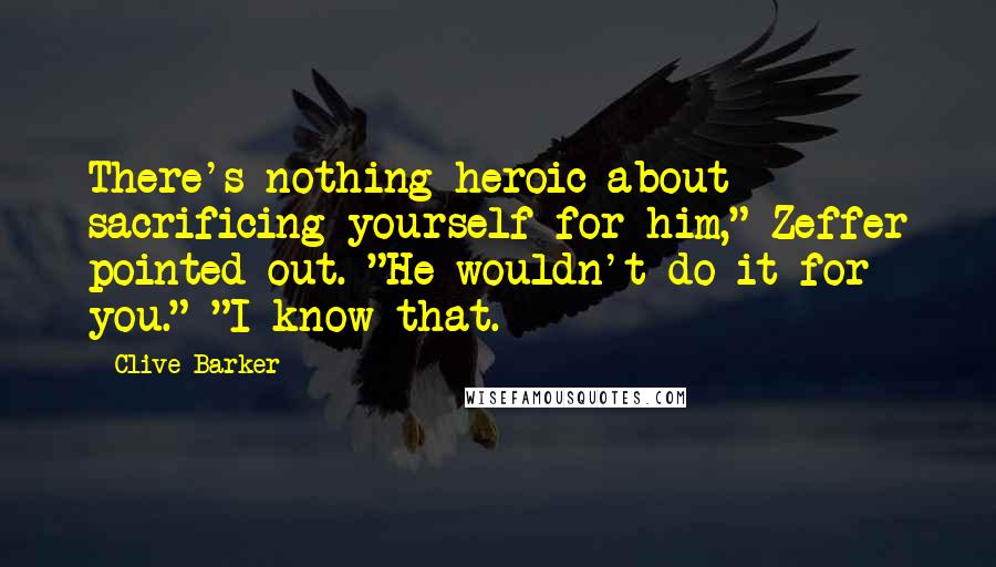 Clive Barker quotes: There's nothing heroic about sacrificing yourself for him," Zeffer pointed out. "He wouldn't do it for you." "I know that.