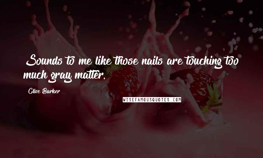 Clive Barker quotes: Sounds to me like those nails are touching too much gray matter.