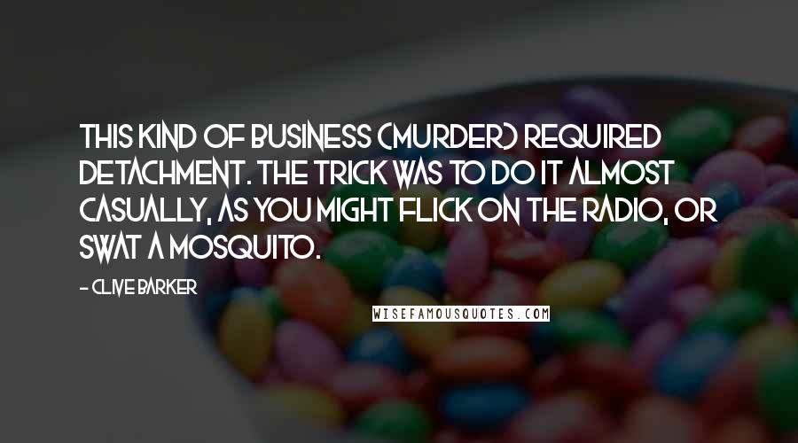 Clive Barker quotes: This kind of business (murder) required detachment. The trick was to do it almost casually, as you might flick on the radio, or swat a mosquito.