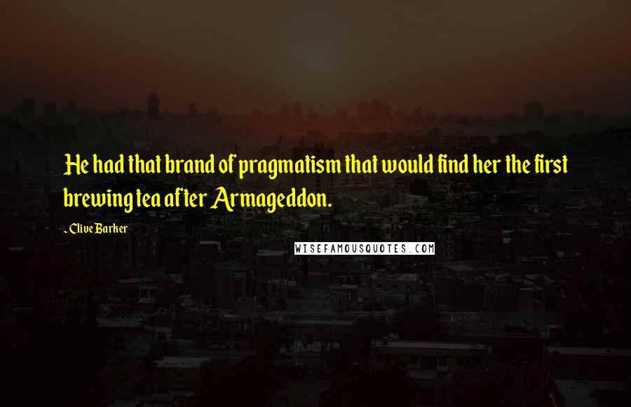 Clive Barker quotes: He had that brand of pragmatism that would find her the first brewing tea after Armageddon.