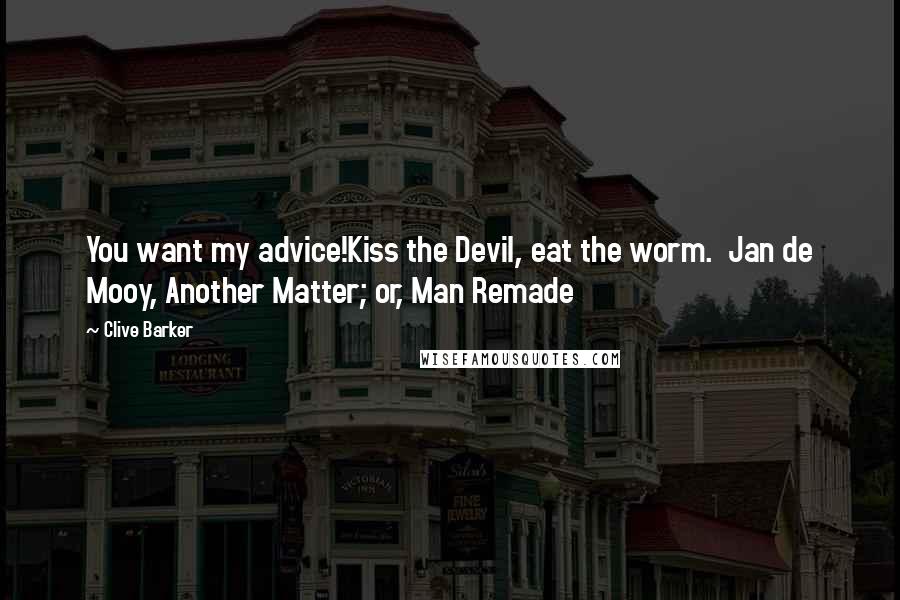 Clive Barker quotes: You want my advice!Kiss the Devil, eat the worm. Jan de Mooy, Another Matter; or, Man Remade
