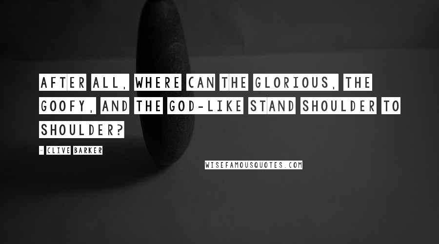 Clive Barker quotes: After all, where can the glorious, the goofy, and the god-like stand shoulder to shoulder?