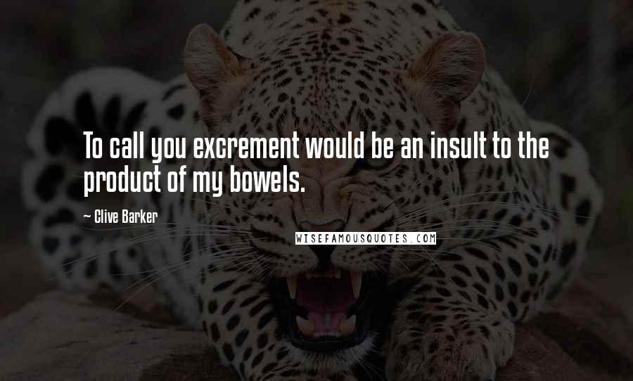 Clive Barker quotes: To call you excrement would be an insult to the product of my bowels.
