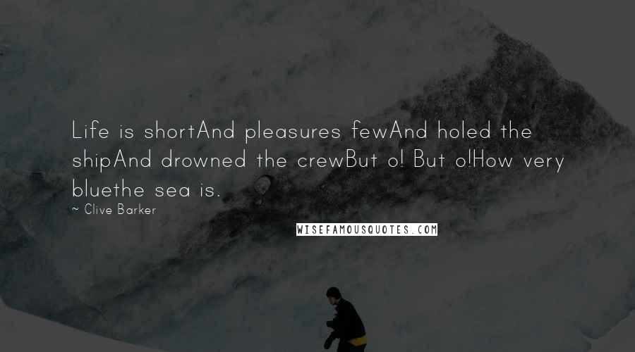 Clive Barker quotes: Life is shortAnd pleasures fewAnd holed the shipAnd drowned the crewBut o! But o!How very bluethe sea is.