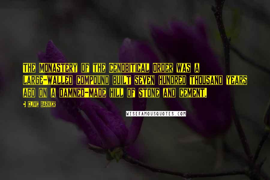 Clive Barker quotes: The Monastery of the Cenobitical Order was a large-walled compound built seven hundred thousand years ago on a damned-made hill of stone and cement.