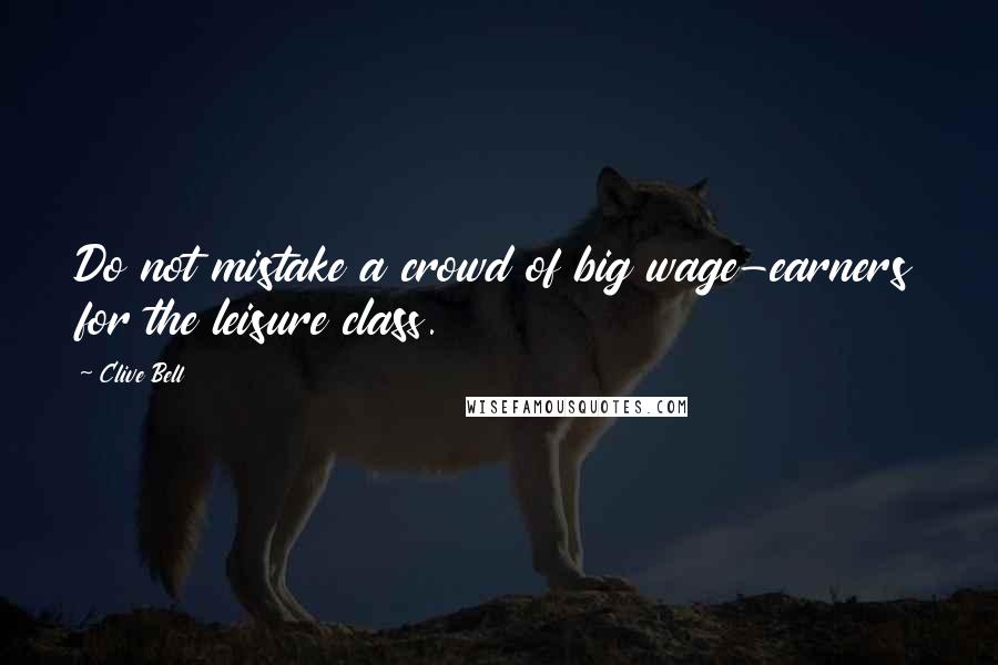 Clive Bell quotes: Do not mistake a crowd of big wage-earners for the leisure class.