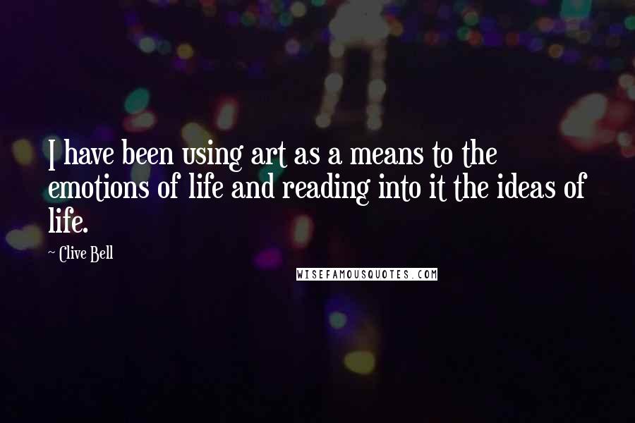 Clive Bell quotes: I have been using art as a means to the emotions of life and reading into it the ideas of life.