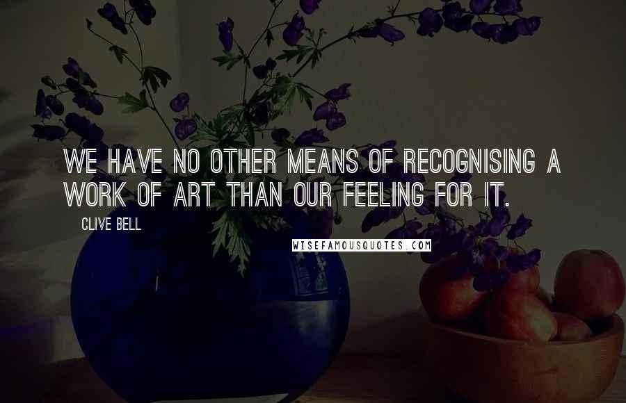 Clive Bell quotes: We have no other means of recognising a work of art than our feeling for it.