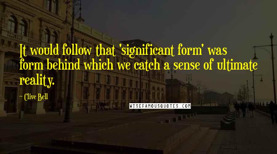 Clive Bell quotes: It would follow that 'significant form' was form behind which we catch a sense of ultimate reality.