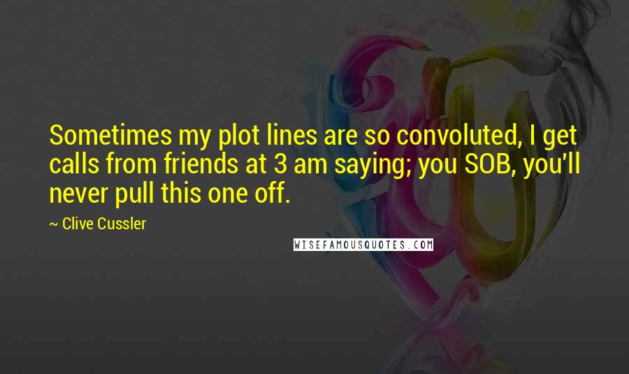 Clive Cussler quotes: Sometimes my plot lines are so convoluted, I get calls from friends at 3 am saying; you SOB, you'll never pull this one off.