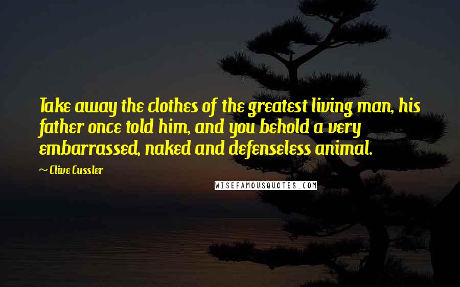 Clive Cussler quotes: Take away the clothes of the greatest living man, his father once told him, and you behold a very embarrassed, naked and defenseless animal.