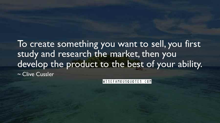 Clive Cussler quotes: To create something you want to sell, you first study and research the market, then you develop the product to the best of your ability.