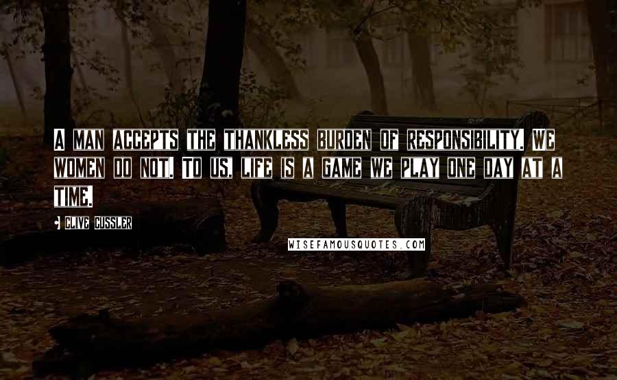 Clive Cussler quotes: A man accepts the thankless burden of responsibility. We women do not. To us, life is a game we play one day at a time.