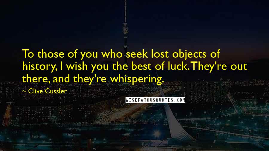Clive Cussler quotes: To those of you who seek lost objects of history, I wish you the best of luck. They're out there, and they're whispering.