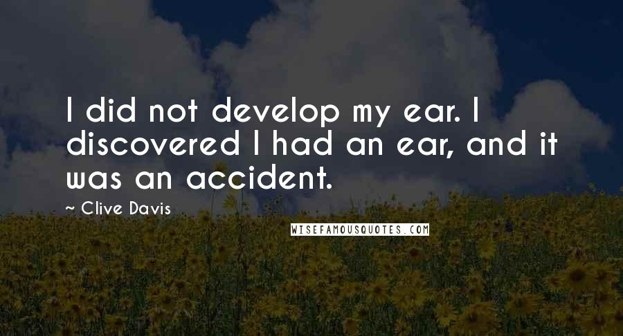 Clive Davis quotes: I did not develop my ear. I discovered I had an ear, and it was an accident.