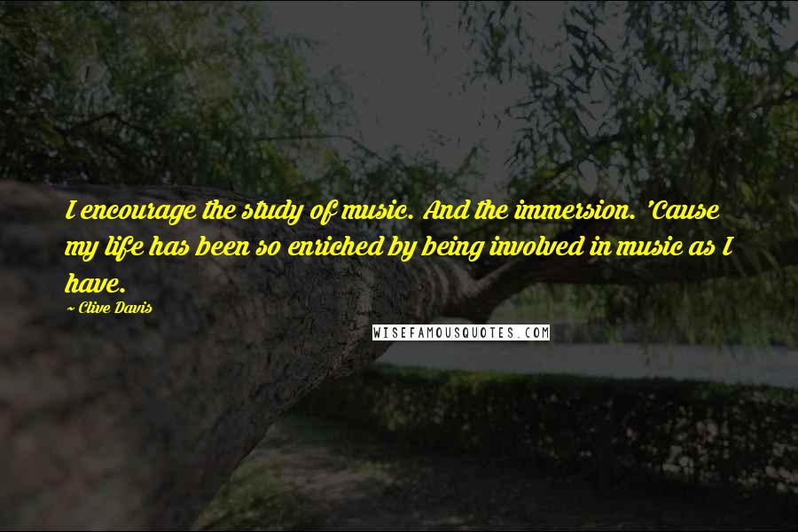 Clive Davis quotes: I encourage the study of music. And the immersion. 'Cause my life has been so enriched by being involved in music as I have. Clive Davis quotes: I encourage the study of music. And the immersion. 'Cause my life has been so enriched by being involved in music as I have.